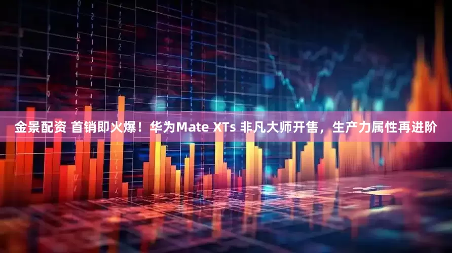 金景配资 首销即火爆！华为Mate XTs 非凡大师开售，生产力属性再进阶