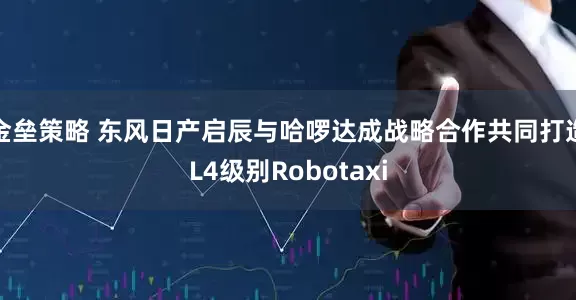 金垒策略 东风日产启辰与哈啰达成战略合作共同打造L4级别Robotaxi