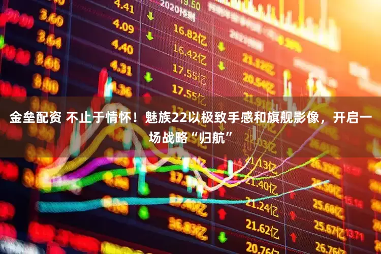 金垒配资 不止于情怀！魅族22以极致手感和旗舰影像，开启一场战略“归航”
