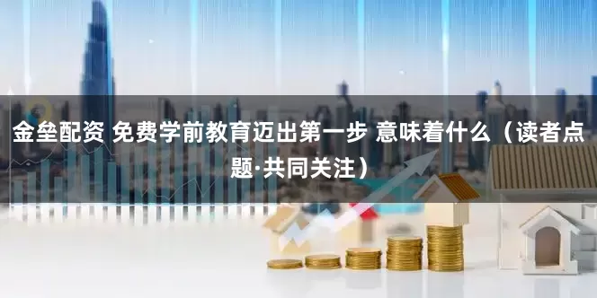 金垒配资 免费学前教育迈出第一步 意味着什么（读者点题·共同关注）