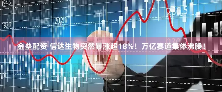 金垒配资 信达生物突然暴涨超18%！万亿赛道集体沸腾！